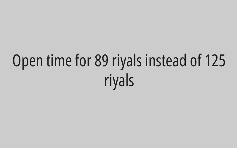 Open time for 89 riyals instead of 125 riyals
